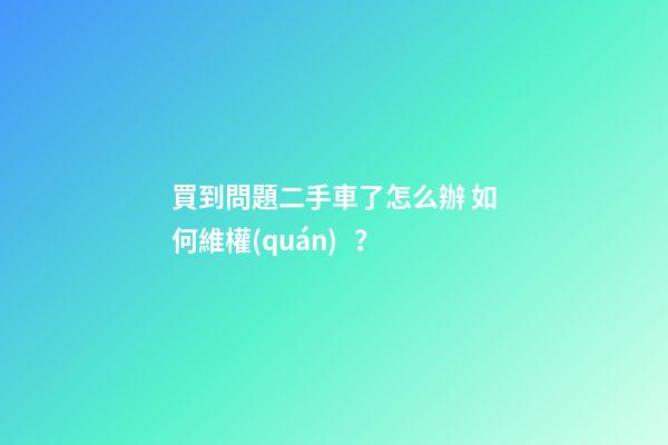 買到問題二手車了怎么辦 如何維權(quán)？